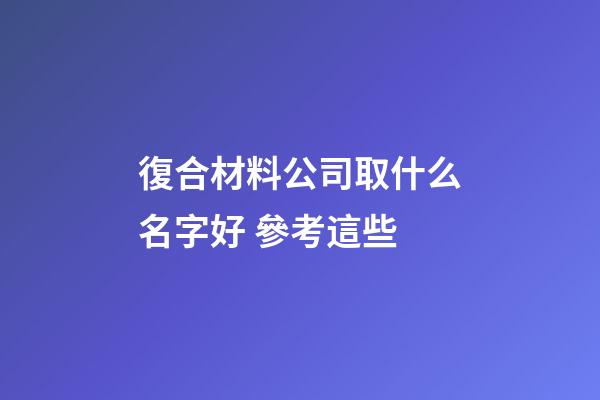 復合材料公司取什么名字好 參考這些-第1張-公司起名-玄機派